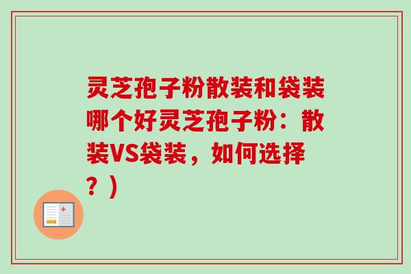 灵芝孢子粉散装和袋装哪个好灵芝孢子粉:散装VS袋装,如何选择?) 灵芝孢子粉散装和袋装哪个好灵芝孢子粉:散装VS袋装,如何选择?)
