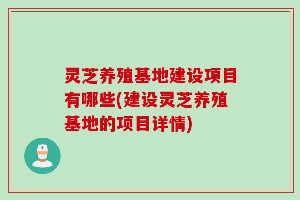 灵芝养殖基地建设项目有哪些(建设灵芝养殖基地的项目详情)