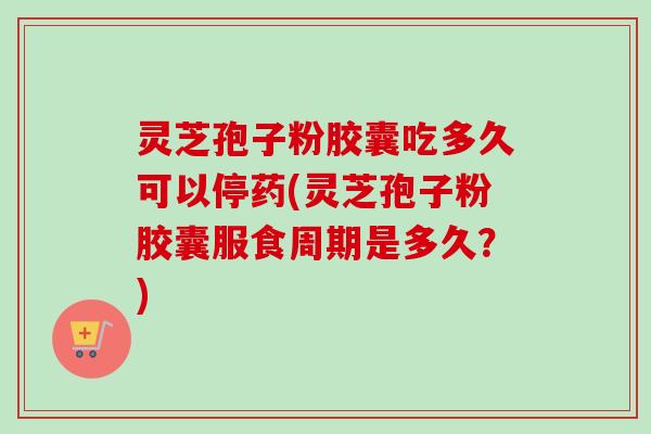 灵芝孢子粉胶囊吃多久可以停药(灵芝孢子粉胶囊服食周期是多久?) 灵芝孢子粉胶囊吃多久可以停药(灵芝孢子粉胶囊服食周期是多久?)
