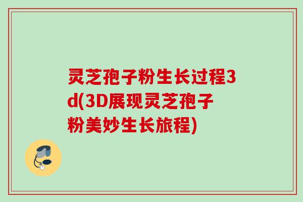 灵芝孢子粉生长过程3d(3D展现灵芝孢子粉美妙生长旅程)
