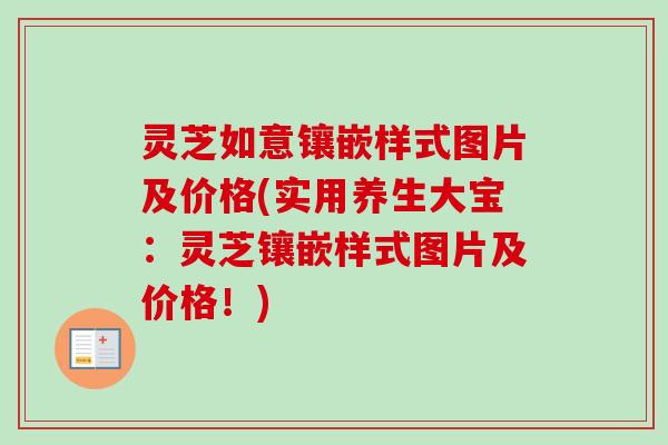 灵芝如意镶嵌样式图片及价格(实用养生大宝：灵芝镶嵌样式图片及价格！)