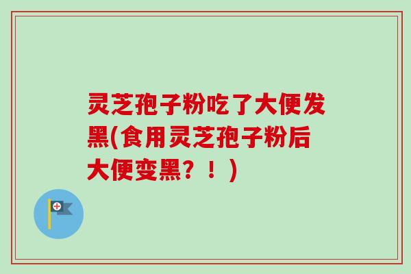 灵芝孢子粉吃了大便发黑(食用灵芝孢子粉后大便变黑？！)