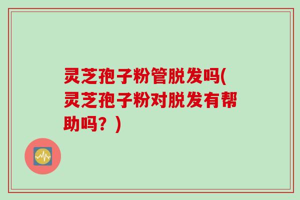 灵芝孢子粉管脱发吗(灵芝孢子粉对脱发有帮助吗？)