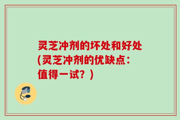 灵芝冲剂的坏处和好处(灵芝冲剂的优缺点：值得一试？)