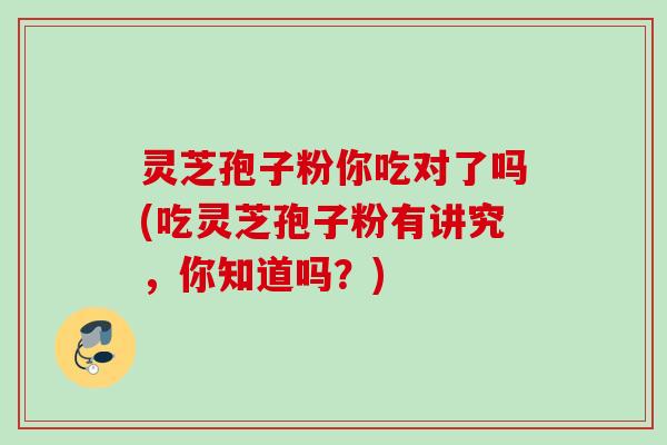 灵芝孢子粉你吃对了吗(吃灵芝孢子粉有讲究，你知道吗？)