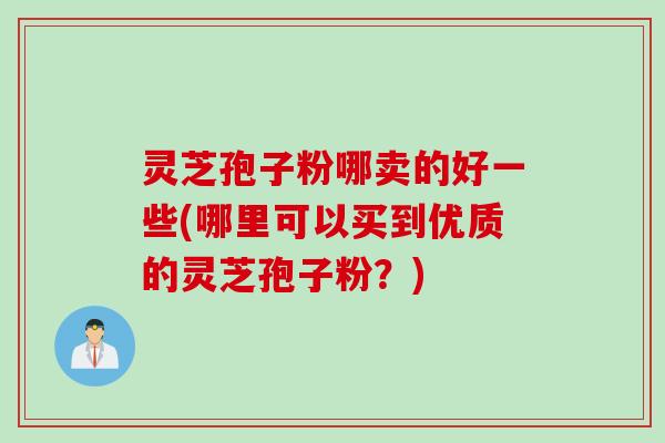 灵芝孢子粉哪卖的好一些(哪里可以买到优质的灵芝孢子粉？)