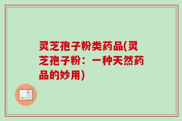 灵芝孢子粉类药品(灵芝孢子粉：一种天然药品的妙用)