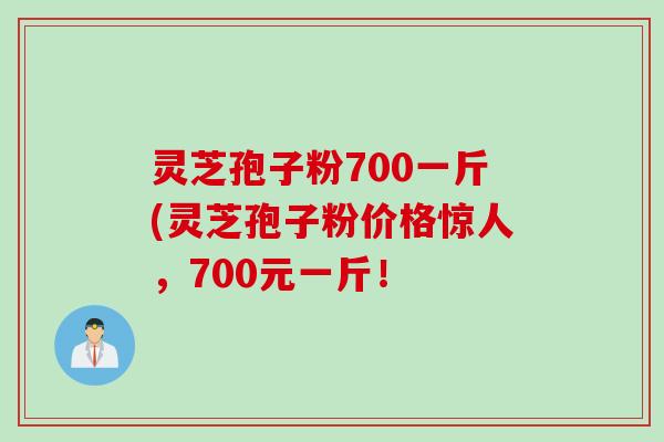 灵芝孢子粉700一斤(灵芝孢子粉价格惊人，700元一斤！