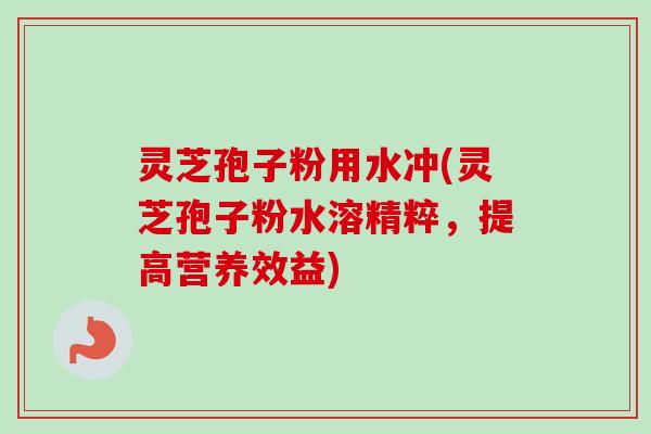 灵芝孢子粉用水冲(灵芝孢子粉水溶精粹，提高营养效益)