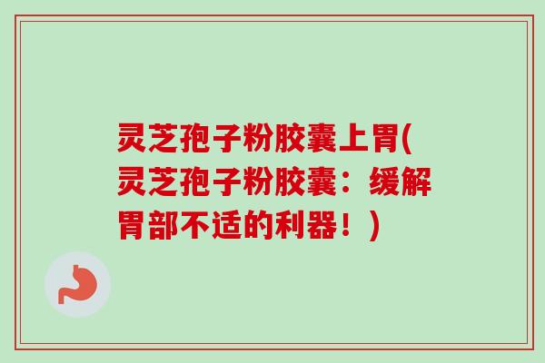 灵芝孢子粉胶囊上胃(灵芝孢子粉胶囊：缓解胃部不适的利器！)