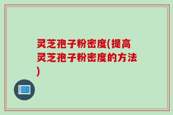 灵芝孢子粉密度(提高灵芝孢子粉密度的方法)