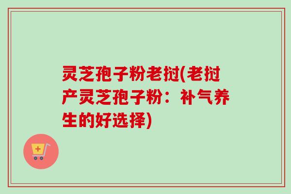 灵芝孢子粉老挝(老挝产灵芝孢子粉:养生的好选择) 灵芝孢子粉老挝(老挝产灵芝孢子粉:养生的好选择)