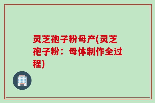 灵芝孢子粉母产(灵芝孢子粉：母体制作全过程)