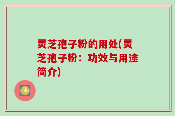 灵芝孢子粉的用处(灵芝孢子粉：功效与用途简介)