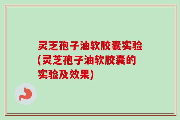 灵芝孢子油软胶囊实验(灵芝孢子油软胶囊的实验及效果)