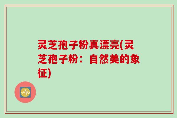灵芝孢子粉真漂亮(灵芝孢子粉：自然美的象征)