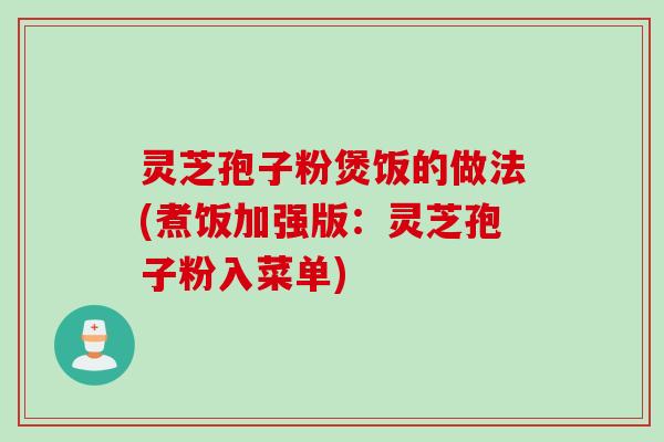 灵芝孢子粉煲饭的做法(煮饭加强版:灵芝孢子粉入菜单) 灵芝孢子粉煲饭的做法(煮饭加强版:灵芝孢子粉入菜单)