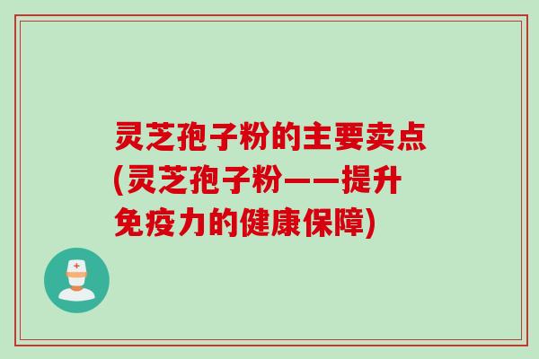 灵芝孢子粉的主要卖点(灵芝孢子粉——提升免疫力的健康保障)