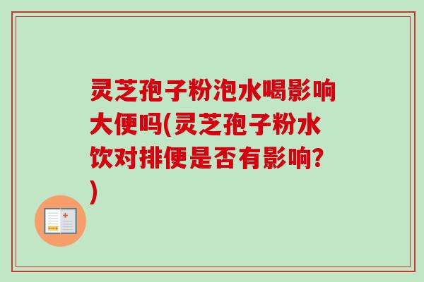 灵芝孢子粉泡水喝影响大便吗(灵芝孢子粉水饮对排便是否有影响？)