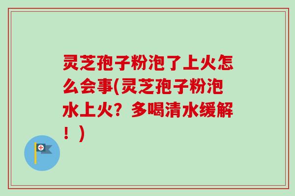 灵芝孢子粉泡了上火怎么会事(灵芝孢子粉泡水上火?多喝清水缓解!) 灵芝孢子粉泡了上火怎么会事(灵芝孢子粉泡水上火?多喝清水缓解!)