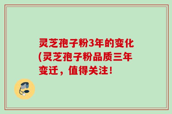 灵芝孢子粉3年的变化(灵芝孢子粉品质三年变迁，值得关注！