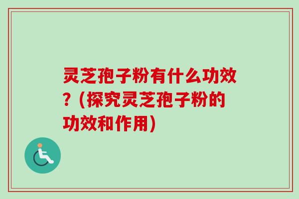 灵芝孢子粉有什么功效？(探究灵芝孢子粉的功效和作用)