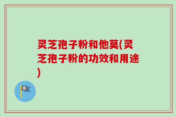 灵芝孢子粉和他莫(灵芝孢子粉的功效和用途) 灵芝孢子粉和他莫(灵芝孢子粉的功效和用途)