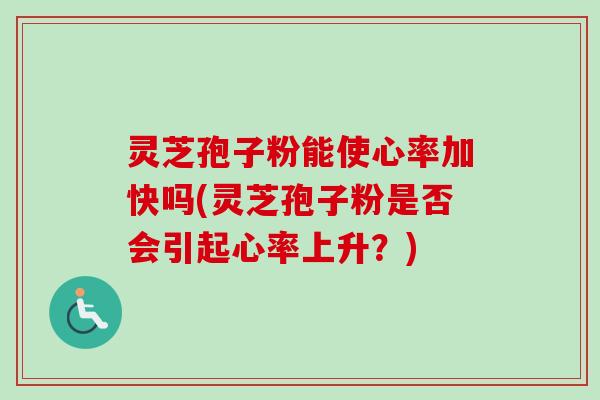 灵芝孢子粉能使心率加快吗(灵芝孢子粉是否会引起心率上升？)