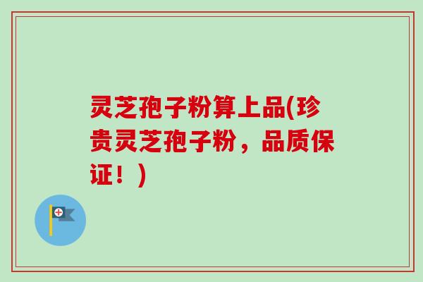 灵芝孢子粉算上品(珍贵灵芝孢子粉,品质保证!) 灵芝孢子粉算上品(珍贵灵芝孢子粉,品质保证!)