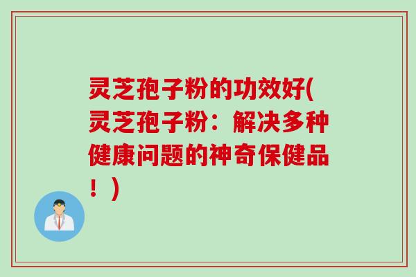 灵芝孢子粉的功效好(灵芝孢子粉:解决多种健康问题的神奇保健品!) 灵芝孢子粉的功效好(灵芝孢子粉:解决多种健康问题的神奇保健品!)