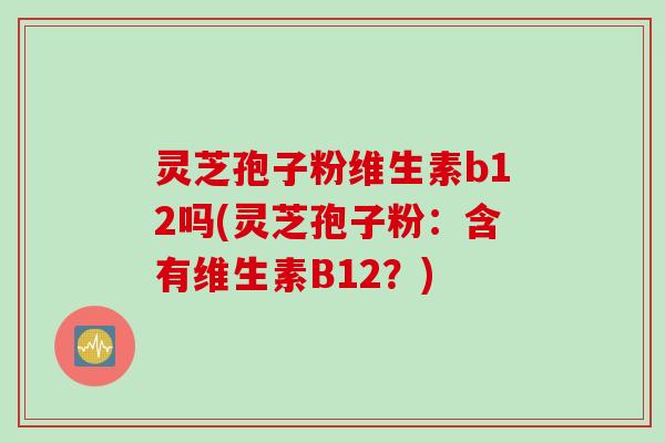 灵芝孢子粉维生素b12吗(灵芝孢子粉：含有维生素B12？)