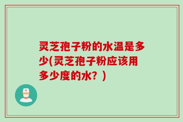 灵芝孢子粉的水温是多少(灵芝孢子粉应该用多少度的水?) 灵芝孢子粉的水温是多少(灵芝孢子粉应该用多少度的水?)