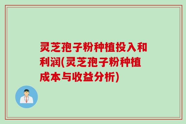 灵芝孢子粉种植投入和利润(灵芝孢子粉种植成本与收益分析)