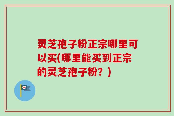 灵芝孢子粉正宗哪里可以买(哪里能买到正宗的灵芝孢子粉?) 灵芝孢子粉正宗哪里可以买(哪里能买到正宗的灵芝孢子粉?)