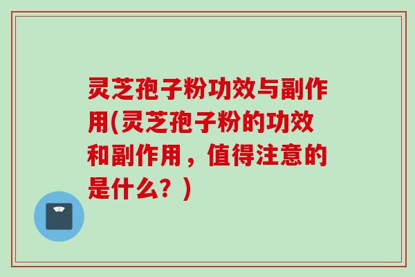 灵芝孢子粉功效与副作用(灵芝孢子粉的功效和副作用，值得注意的是什么？)