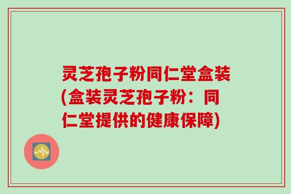 灵芝孢子粉同仁堂盒装(盒装灵芝孢子粉：同仁堂提供的健康保障)