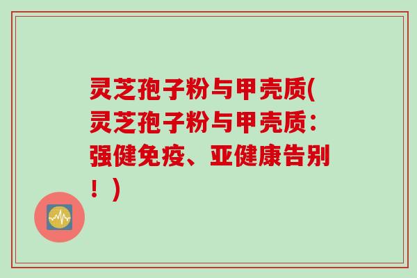 灵芝孢子粉与甲壳质(灵芝孢子粉与甲壳质：强健免疫、亚健康告别！)