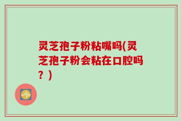 灵芝孢子粉粘嘴吗(灵芝孢子粉会粘在口腔吗？)