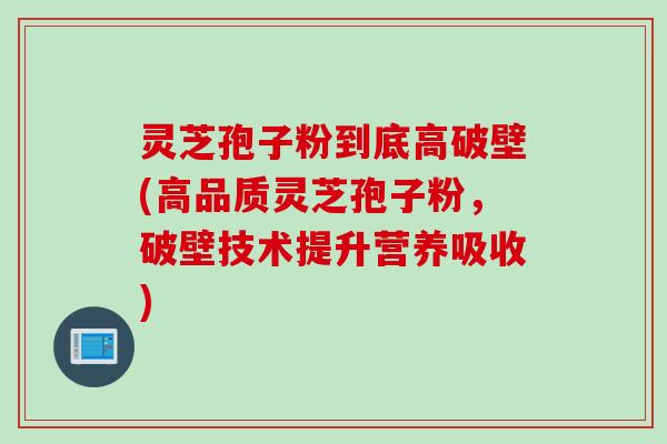 灵芝孢子粉到底高破壁(高品质灵芝孢子粉，破壁技术提升营养吸收)