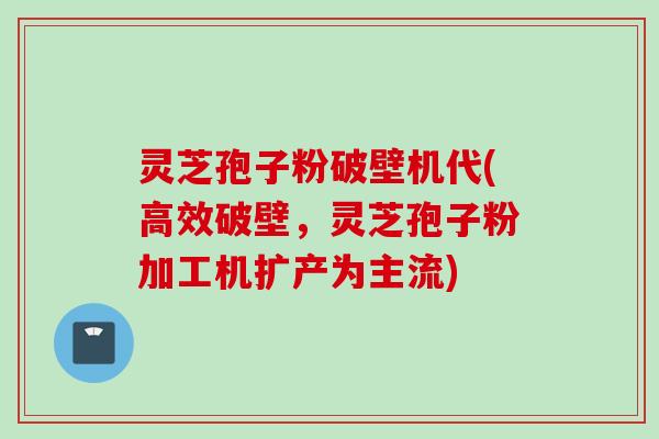 灵芝孢子粉破壁机代(高效破壁,灵芝孢子粉加工机扩产为主流) 灵芝孢子粉破壁机代(高效破壁,灵芝孢子粉加工机扩产为主流)