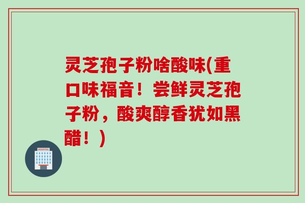 灵芝孢子粉啥酸味(重口味福音！尝鲜灵芝孢子粉，酸爽醇香犹如黑醋！)