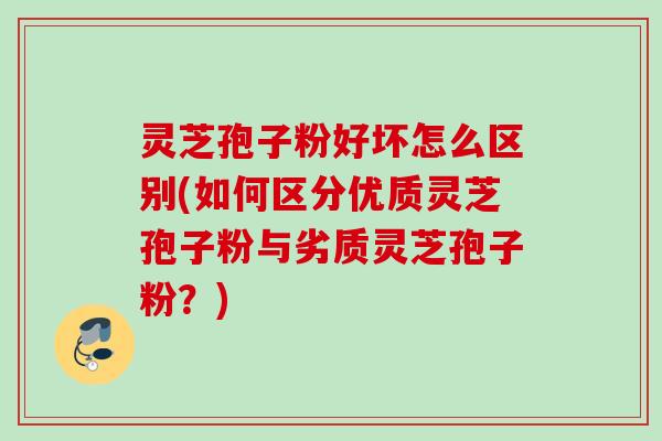 灵芝孢子粉好坏怎么区别(如何区分优质灵芝孢子粉与劣质灵芝孢子粉？)