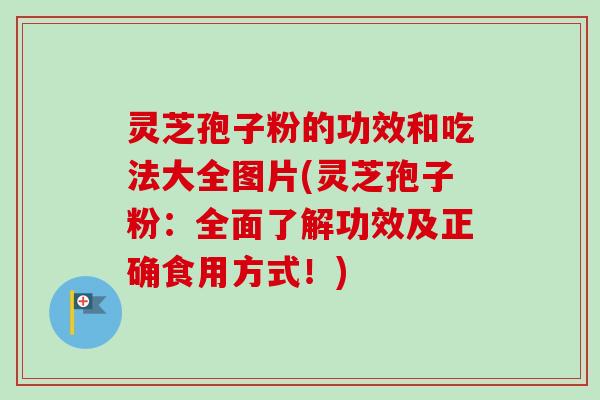 灵芝孢子粉的功效和吃法大全图片(灵芝孢子粉：全面了解功效及正确食用方式！)