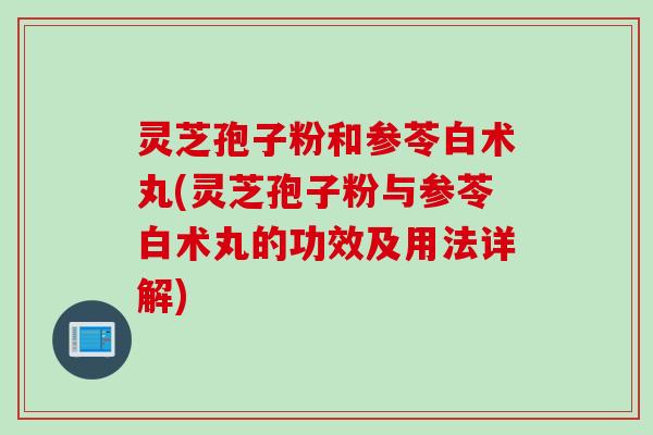 灵芝孢子粉和参苓白术丸(灵芝孢子粉与参苓白术丸的功效及用法详解) 灵芝孢子粉和参苓白术丸(灵芝孢子粉与参苓白术丸的功效及用法详解)