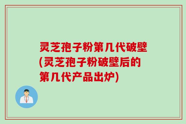 灵芝孢子粉第几代破壁(灵芝孢子粉破壁后的第几代产品出炉) 灵芝孢子粉第几代破壁(灵芝孢子粉破壁后的第几代产品出炉)