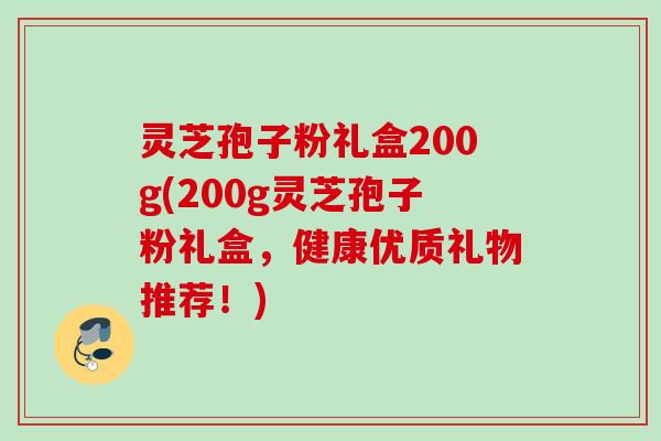 灵芝孢子粉礼盒200g(200g灵芝孢子粉礼盒，健康优质礼物推荐！)