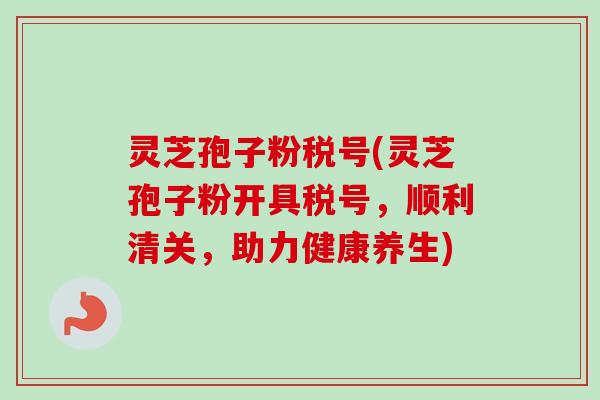 灵芝孢子粉税号(灵芝孢子粉开具税号,顺利清关,助力健康养生) 灵芝孢子粉税号(灵芝孢子粉开具税号,顺利清关,助力健康养生)