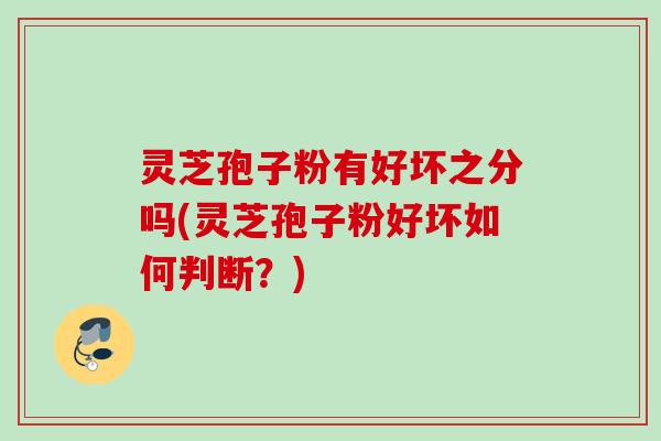 灵芝孢子粉有好坏之分吗(灵芝孢子粉好坏如何判断？)
