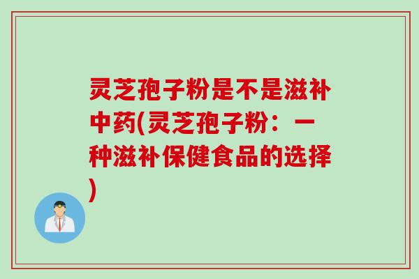 灵芝孢子粉是不是滋补(灵芝孢子粉:一种滋补保健食品的选择) 灵芝孢子粉是不是滋补(灵芝孢子粉:一种滋补保健食品的选择)
