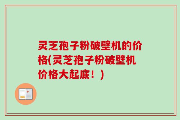 灵芝孢子粉破壁机的价格(灵芝孢子粉破壁机价格大起底!) 灵芝孢子粉破壁机的价格(灵芝孢子粉破壁机价格大起底!)